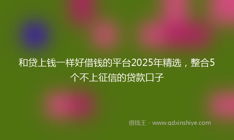 和贷上钱一样好借钱的平台2025年精选，整合5个不上征信的贷款口子