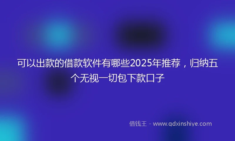 可以出款的借款软件有哪些2025年推荐，归纳五个无视一切包下款口子