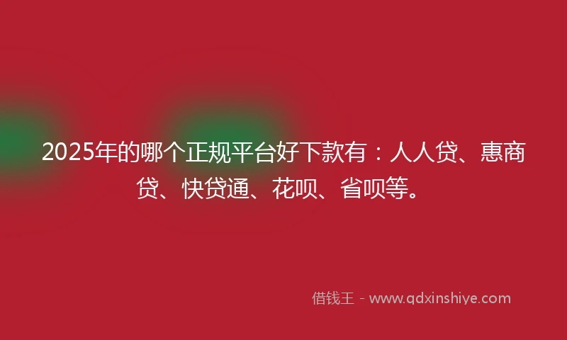 2025年的哪个正规平台好下款有：人人贷、惠商贷、快贷通、花呗、省呗等。