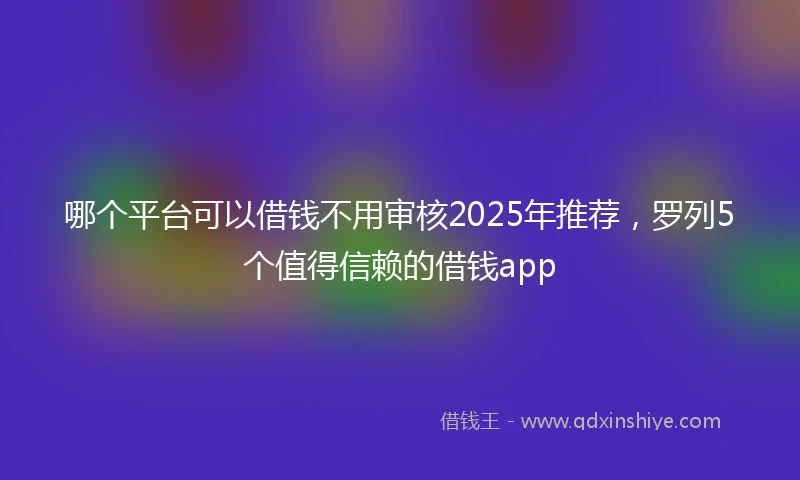 哪个平台可以借钱不用审核2025年推荐，罗列5个值得信赖的借钱app
