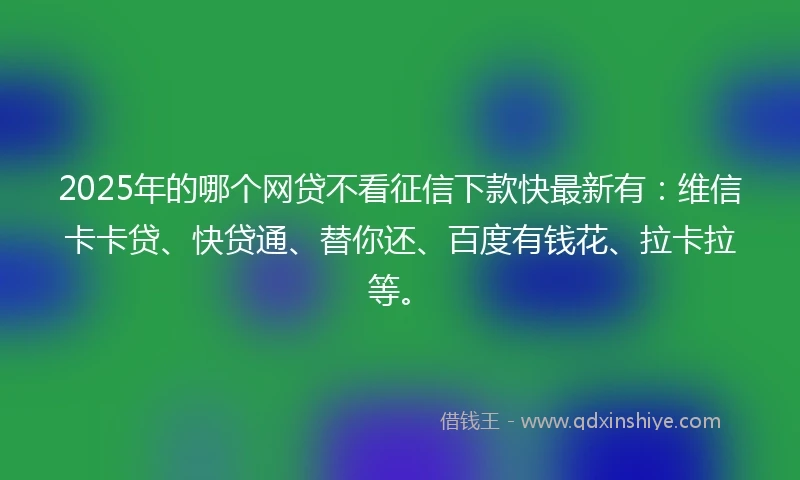 2025年的哪个网贷不看征信下款快最新有：维信卡卡贷、快贷通、替你还、百度有钱花、拉卡拉等。