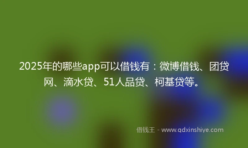 2025年的哪些app可以借钱有：微博借钱、团贷网、滴水贷、51人品贷、柯基贷等。