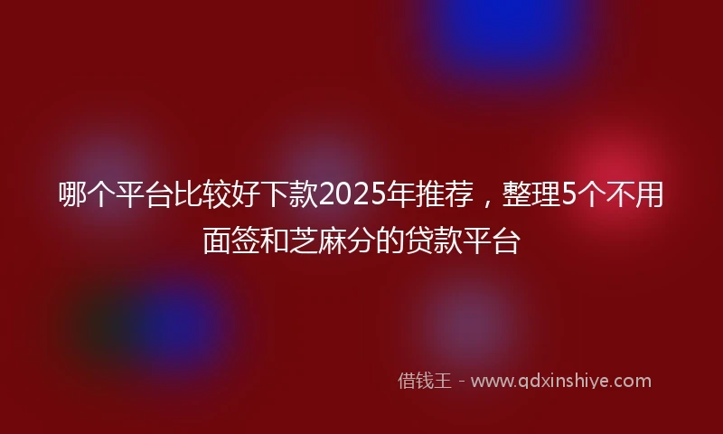 哪个平台比较好下款2025年推荐,整理5个不用面签和芝麻分的贷款平台