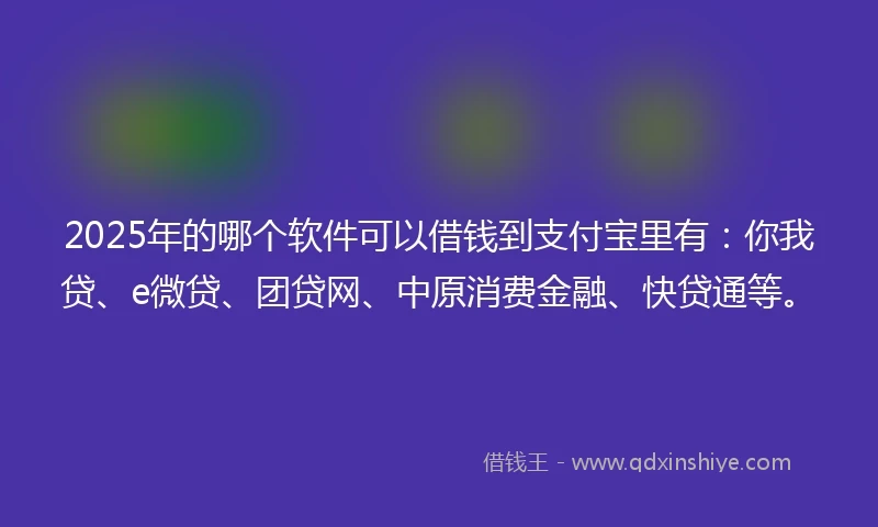 2025年的哪个软件可以借钱到支付宝里有:你我贷、e微贷、团贷网、中原消费金融、快贷通等。