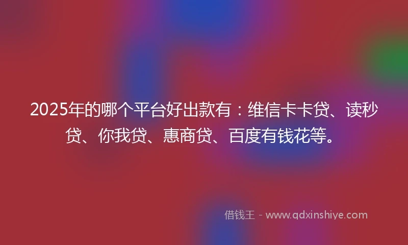 2025年的哪个平台好出款有：维信卡卡贷、读秒贷、你我贷、惠商贷、百度有钱花等。