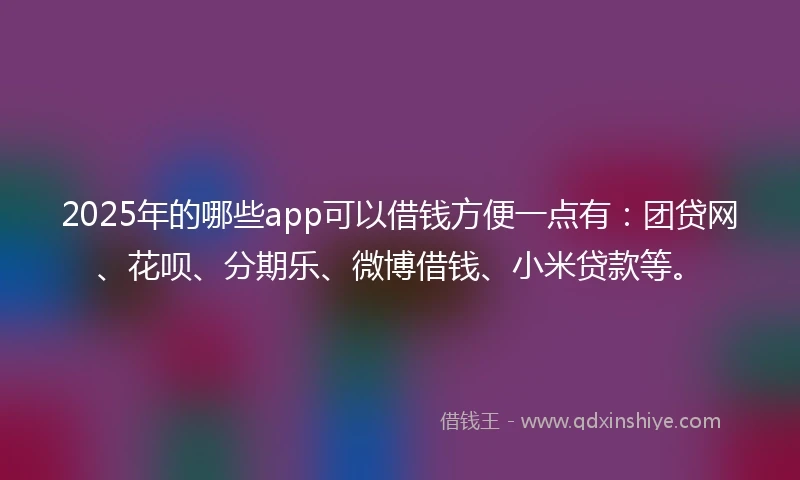 2025年的哪些app可以借钱方便一点有：团贷网、花呗、分期乐、微博借钱、小米贷款等。