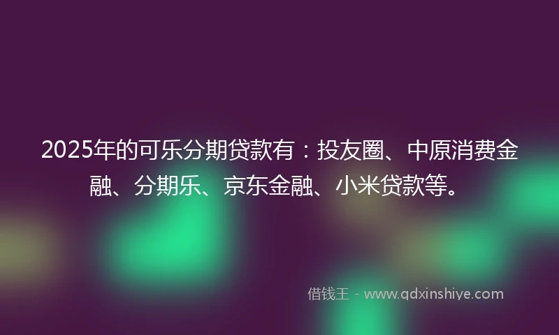 2025年的可乐分期贷款有:投友圈、中原消费金融、分期乐、京东金融、小米贷款等。
