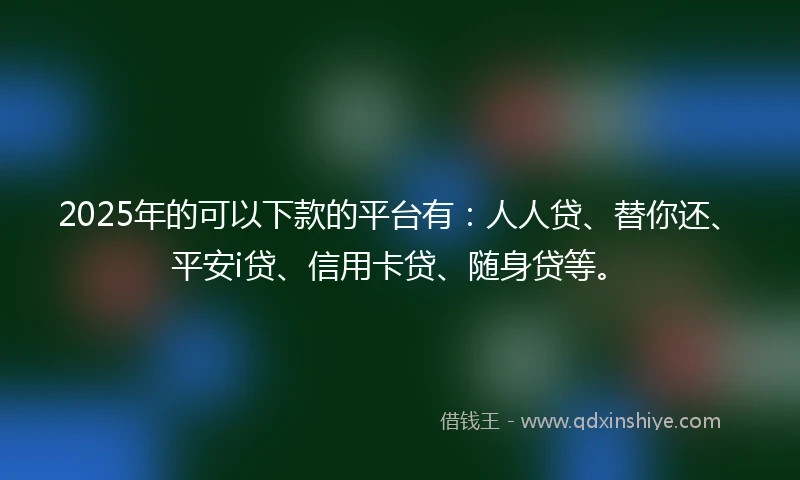 2025年的可以下款的平台有：人人贷、替你还、平安i贷、信用卡贷、随身贷等。