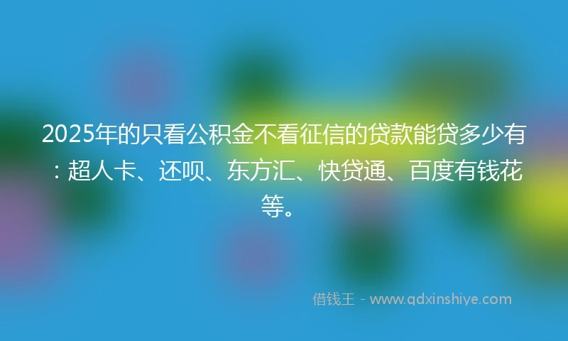 2025年的只看公积金不看征信的贷款能贷多少有：超人卡、还呗、东方汇、快贷通、百度有钱花等。