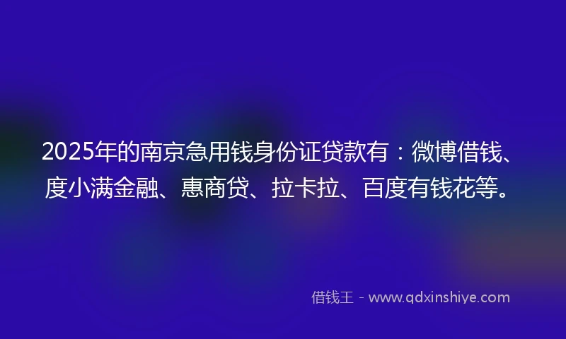 2025年的南京急用钱身份证贷款有：微博借钱、度小满金融、惠商贷、拉卡拉、百度有钱花等。