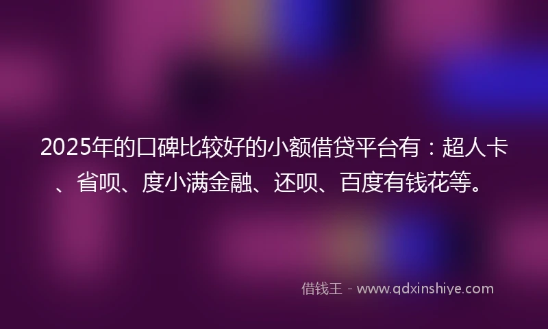2025年的口碑比较好的小额借贷平台有:超人卡、省呗、度小满金融、还呗、百度有钱花等。