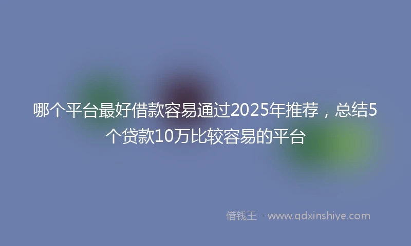 哪个平台最好借款容易通过2025年推荐，总结5个贷款10万比较容易的平台