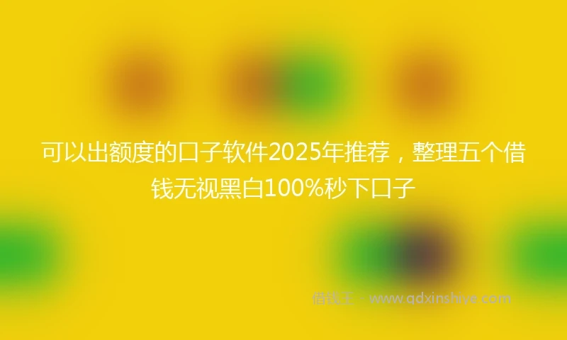 可以出额度的口子软件2025年推荐，整理五个借钱无视黑白100%秒下口子