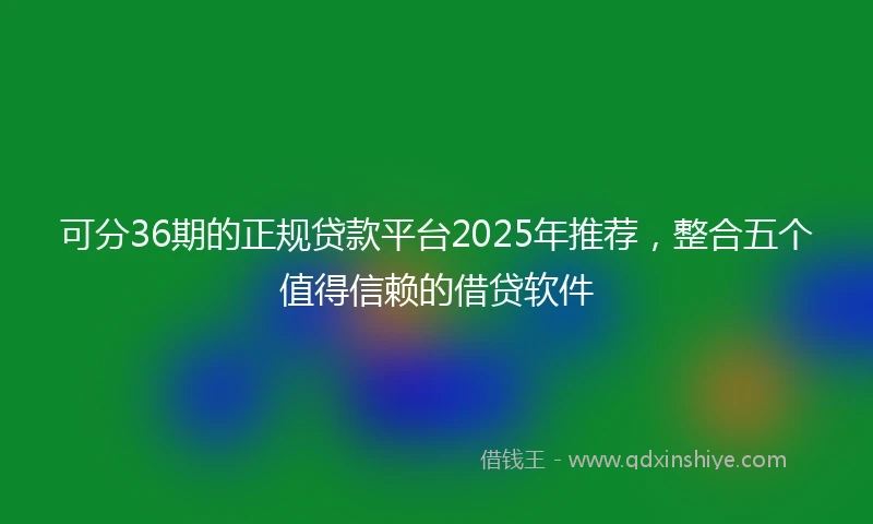 可分36期的正规贷款平台2025年推荐，整合五个值得信赖的借贷软件