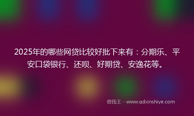 2025年的哪些网贷比较好批下来有：分期乐、平安口袋银行、还呗、好期贷、安逸花等。