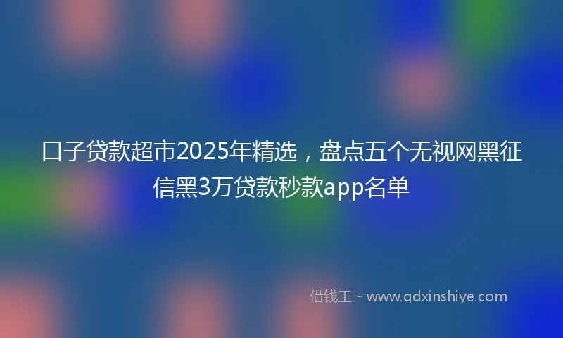 口子贷款超市2025年精选，盘点五个无视网黑征信黑3万贷款秒款app名单