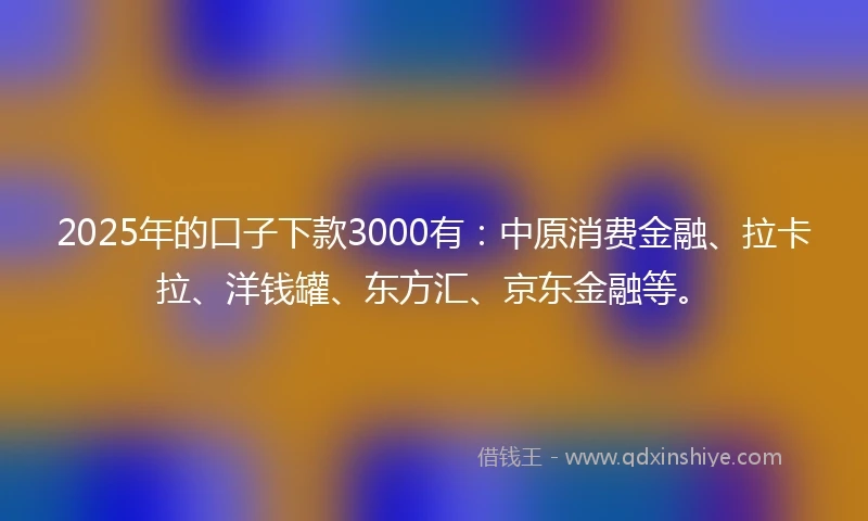 2025年的口子下款3000有：中原消费金融、拉卡拉、洋钱罐、东方汇、京东金融等。