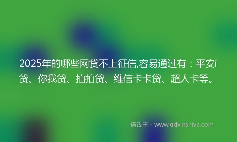 2025年的哪些网贷不上征信,容易通过有：平安i贷、你我贷、拍拍贷、维信卡卡贷、超人卡等。