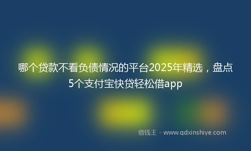 哪个贷款不看负债情况的平台2025年精选，盘点5个支付宝快贷轻松借app
