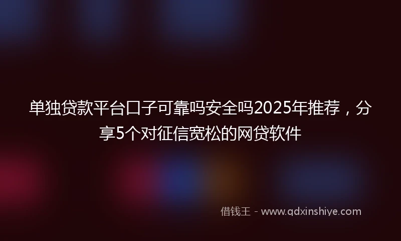 单独贷款平台口子可靠吗安全吗2025年推荐，分享5个对征信宽松的网贷软件