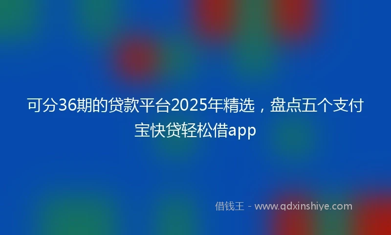 可分36期的贷款平台2025年精选，盘点五个支付宝快贷轻松借app