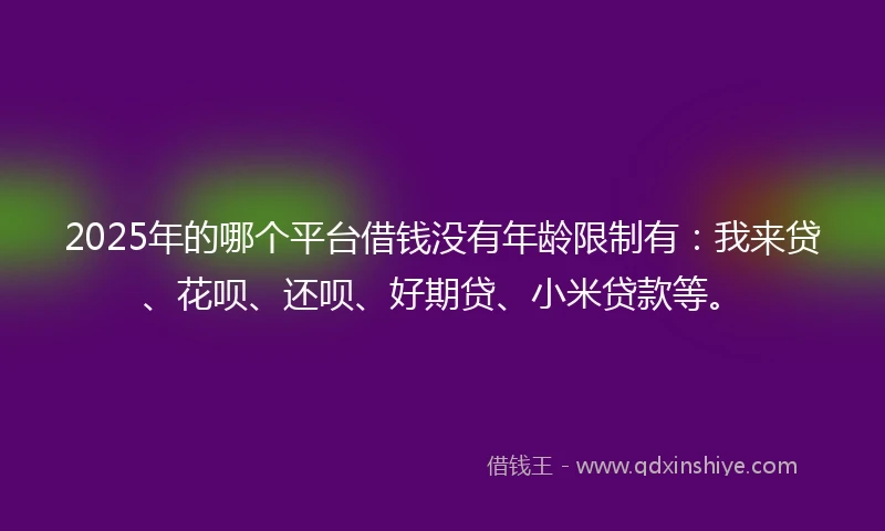 2025年的哪个平台借钱没有年龄限制有：我来贷、花呗、还呗、好期贷、小米贷款等。
