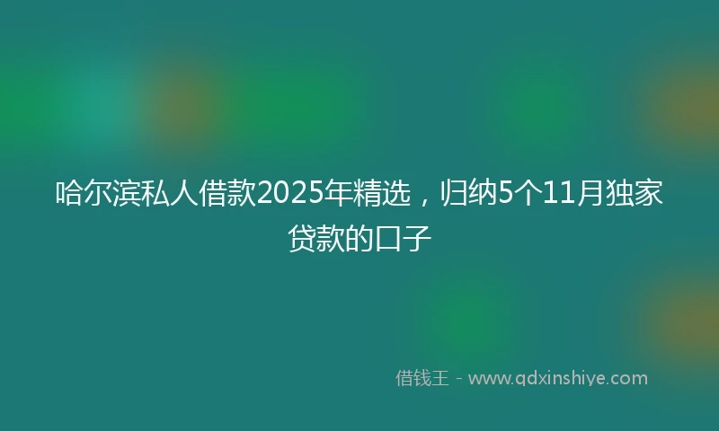 哈尔滨私人借款2025年精选，归纳5个11月独家贷款的口子