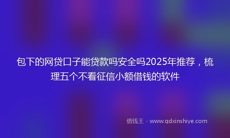 包下的网贷口子能贷款吗安全吗2025年推荐，梳理五个不看征信小额借钱的软件