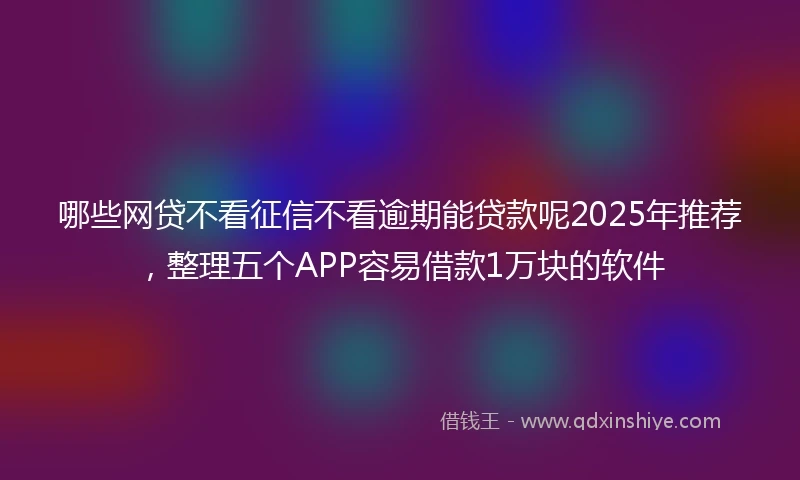 哪些网贷不看征信不看逾期能贷款呢2025年推荐，整理五个APP容易借款1万块的软件