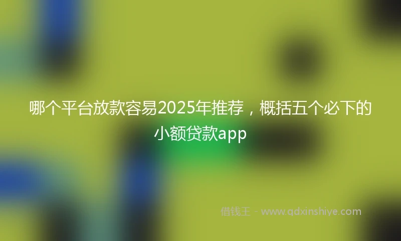 哪个平台放款容易2025年推荐，概括五个必下的小额贷款app