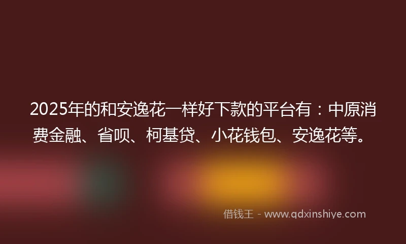 2025年的和安逸花一样好下款的平台有：中原消费金融、省呗、柯基贷、小花钱包、安逸花等。