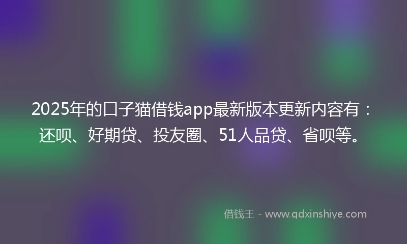 2025年的口子猫借钱app最新版本更新内容有：还呗、好期贷、投友圈、51人品贷、省呗等。
