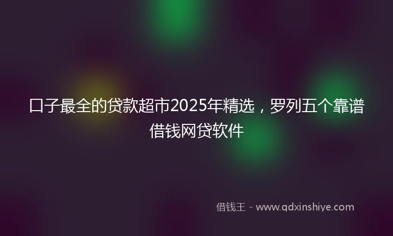 口子最全的贷款超市2025年精选，罗列五个靠谱借钱网贷软件