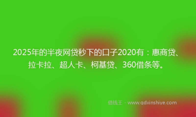 2025年的半夜网贷秒下的口子2020有：惠商贷、拉卡拉、超人卡、柯基贷、360借条等。