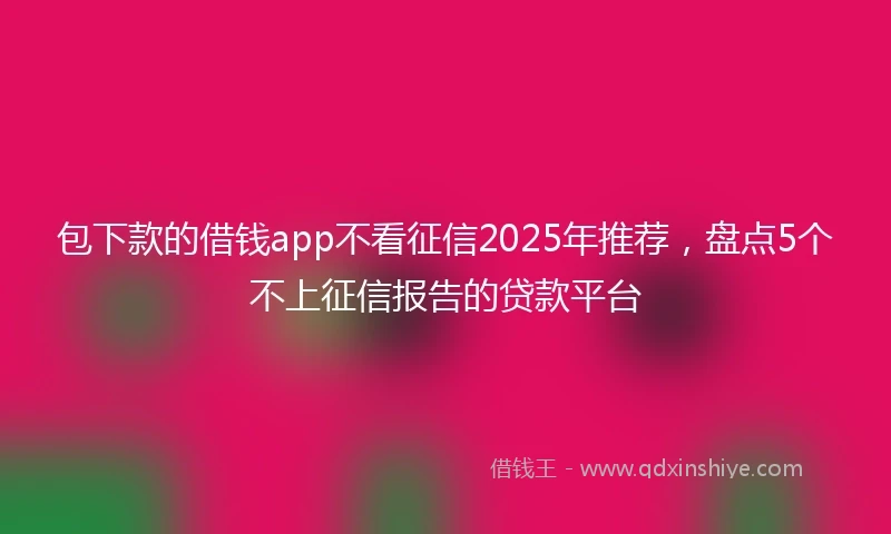 包下款的借钱app不看征信2025年推荐，盘点5个不上征信报告的贷款平台