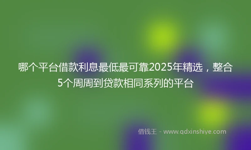 哪个平台借款利息最低最可靠2025年精选，整合5个周周到贷款相同系列的平台