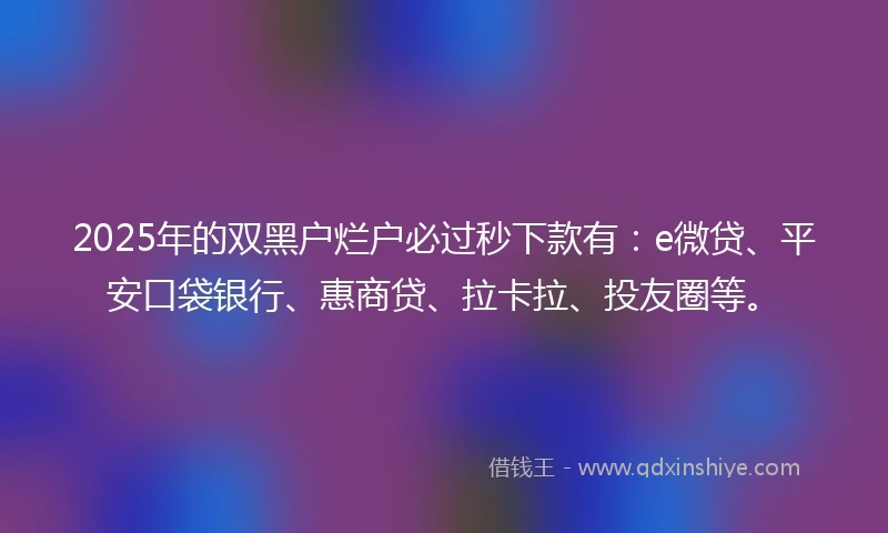 2025年的双黑户烂户必过秒下款有：e微贷、平安口袋银行、惠商贷、拉卡拉、投友圈等。