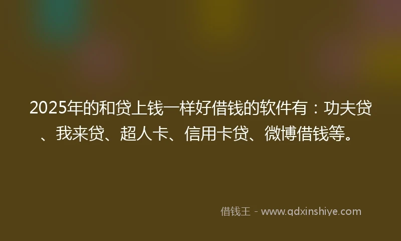 2025年的和贷上钱一样好借钱的软件有：功夫贷、我来贷、超人卡、信用卡贷、微博借钱等。