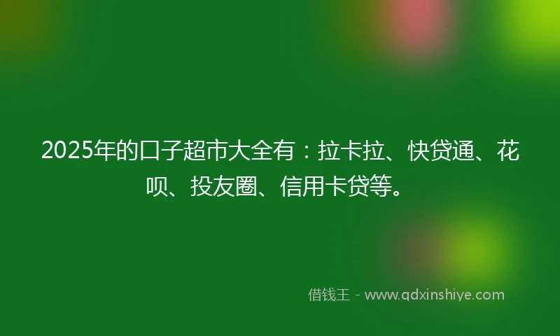 2025年的口子超市大全有:拉卡拉、快贷通、花呗、投友圈、信用卡贷等。