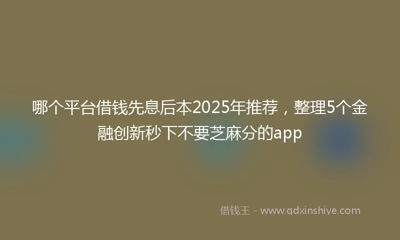 哪个平台借钱先息后本2025年推荐，整理5个金融创新秒下不要芝麻分的app