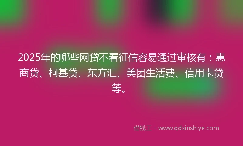 2025年的哪些网贷不看征信容易通过审核有：惠商贷、柯基贷、东方汇、美团生活费、信用卡贷等。