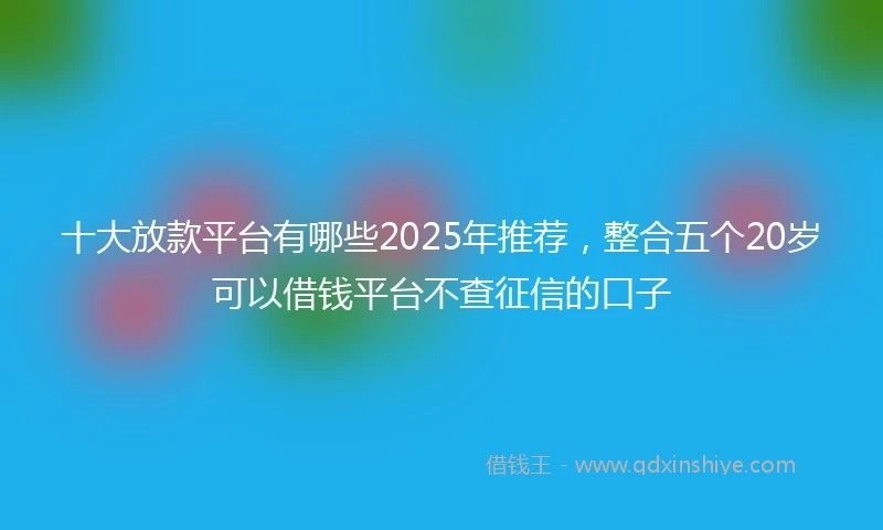 十大放款平台有哪些2025年推荐,整合五个20岁可以借钱平台不查征信的口子