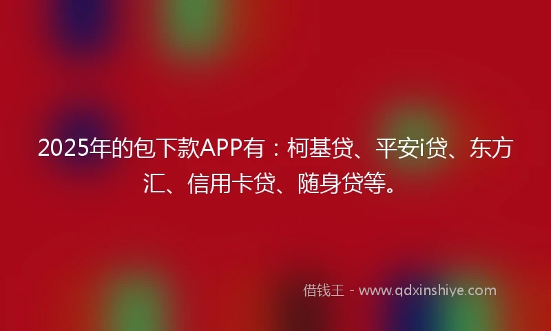 2025年的包下款APP有：柯基贷、平安i贷、东方汇、信用卡贷、随身贷等。