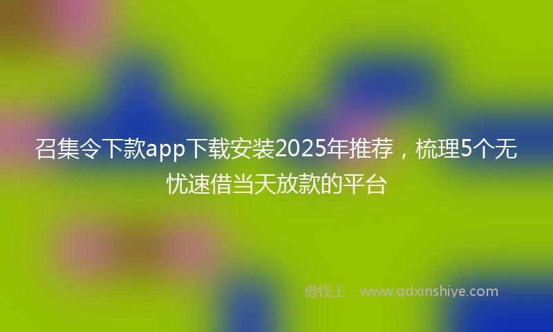 召集令下款app下载安装2025年推荐，梳理5个无忧速借当天放款的平台