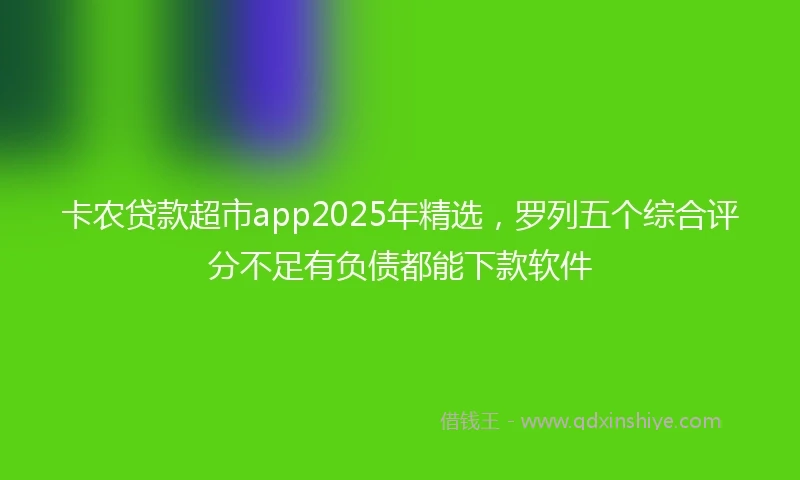 卡农贷款超市app2025年精选，罗列五个综合评分不足有负债都能下款软件