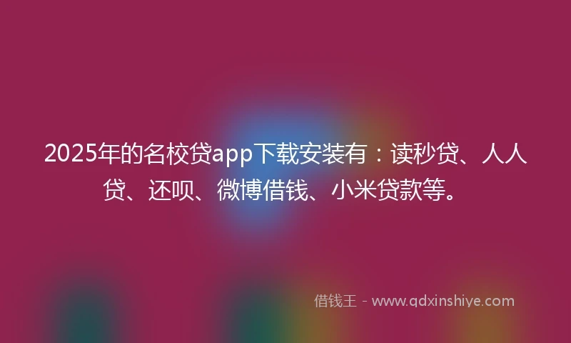 2025年的名校贷app下载安装有：读秒贷、人人贷、还呗、微博借钱、小米贷款等。
