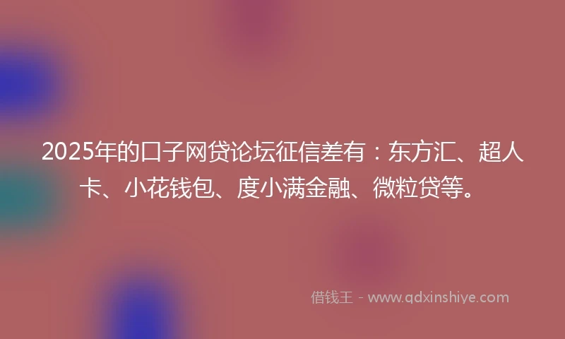2025年的口子网贷论坛征信差有：东方汇、超人卡、小花钱包、度小满金融、微粒贷等。