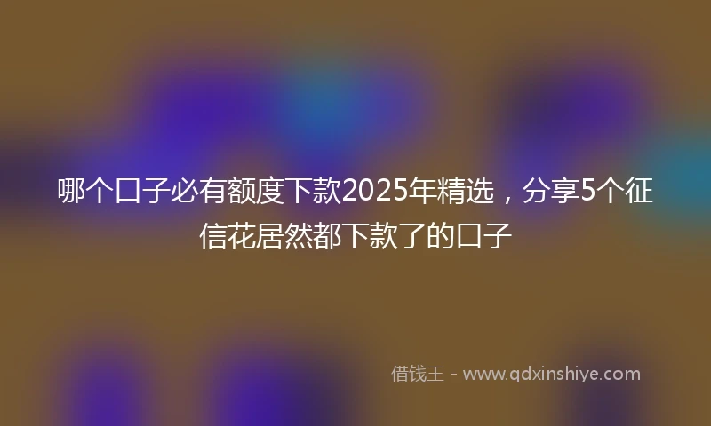 哪个口子必有额度下款2025年精选,分享5个征信花居然都下款了的口子
