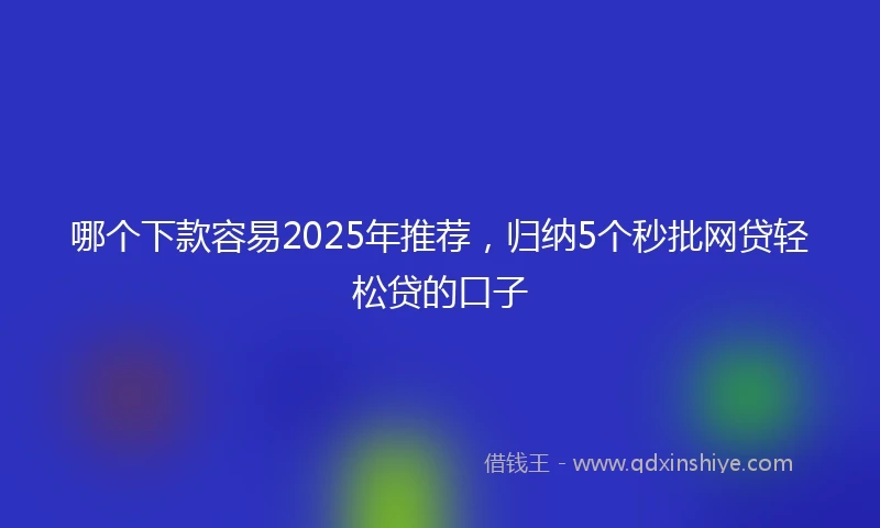 哪个下款容易2025年推荐，归纳5个秒批网贷轻松贷的口子