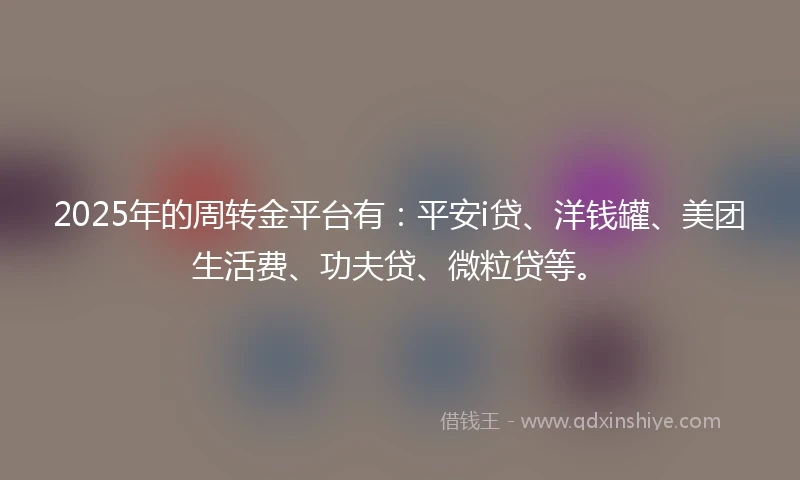 2025年的周转金平台有：平安i贷、洋钱罐、美团生活费、功夫贷、微粒贷等。